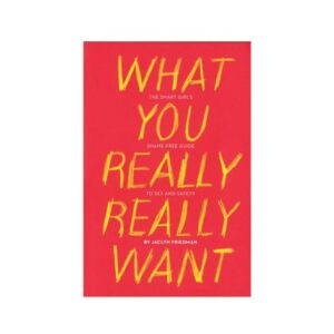 What You Really Really Want: The Smart Girl's Shame-free Guide To Sex And Safety